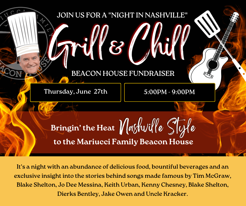 Grill & chill beacon house fundraiser. Thursday June 27. Five P M to nine P M. Bringing the heat Nashville Style to the Maricci family Beacon House. It's a night with an abundance of delicious food. Bountiful beverages and an exclusive insight into the stories behind songs made famous by Tim Mcgraw, Blake Shelton, Jo Dee Messina, Keith Urban, Kenny Chesney, Dierks Bentley, Jake Owen and Uncle Cracker.
